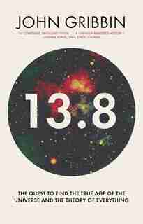 13.8: The Quest To Find The True Age Of The Universe And The Theory Of Everything by JOHN GRIBBIN