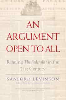An Argument Open To All: Reading The Federalist In The 21st Century by Sanford Levinson