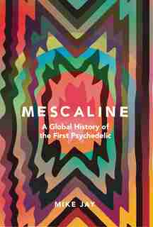 Mescaline: A Global History Of The First Psychedelic by Mike Jay