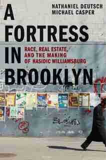 A Fortress In Brooklyn: Race, Real Estate, And The Making Of Hasidic Williamsburg by Nathaniel Deutsch