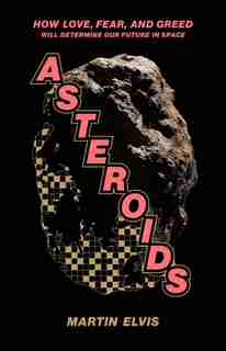Asteroids: How Love, Fear, And Greed Will Determine Our Future In Space by Martin Elvis
