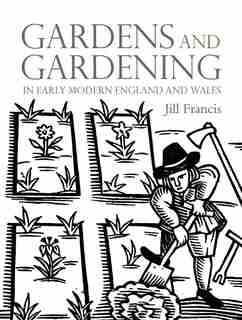 Gardens And Gardening In Early Modern England And Wales by Jill Francis