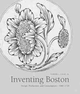 Inventing Boston: Design, Production, And Consumption, 1680-1720 by Edward Cooke