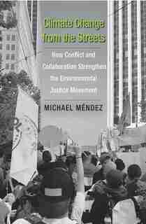 Climate Change From The Streets: How Conflict And Collaboration Strengthen The Environmental Justice Movement by Michael Mendez