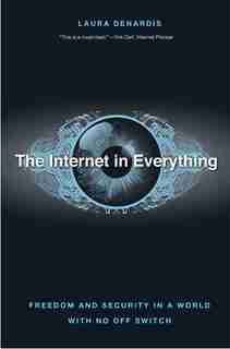 The Internet In Everything: Freedom And Security In A World With No Off Switch by Laura Denardis