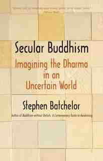 Secular Buddhism: Imagining The Dharma In An Uncertain World by Stephen Batchelor
