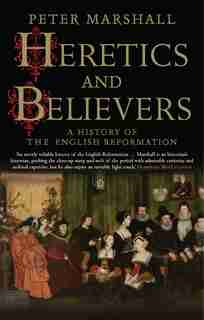 Heretics And Believers: A History Of The English Reformation by Peter Marshall