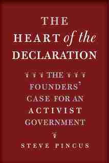 The Heart Of The Declaration: The Founders' Case For An Activist Government by Steve Pincus
