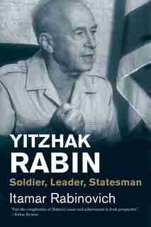 Yitzhak Rabin: Soldier, Leader, Statesman by Itamar Rabinovich