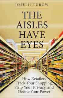 The Aisles Have Eyes: How Retailers Track Your Shopping, Strip Your Privacy, And Define Your Power by Joseph Turow