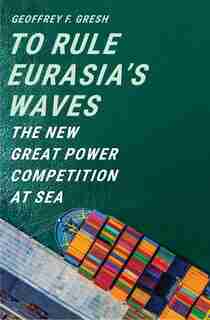 To Rule Eurasia's Waves: The New Great Power Competition At Sea by Geoffrey F. Gresh