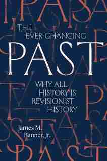 The Ever-changing Past: Why All History Is Revisionist History by James M. Banner