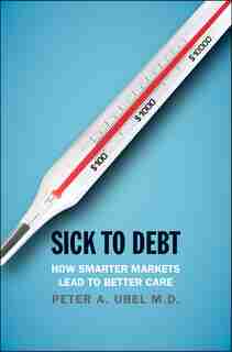Sick To Debt: How Smarter Markets Lead To Better Care by Peter A. Ubel