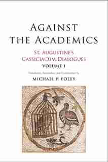 Against The Academics: St. Augustine's Cassiciacum Dialogues, Volume 1 by Saint Augustine