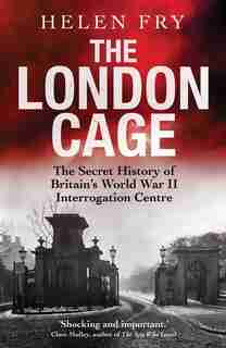 The London Cage: The Secret History Of Britain's World War Ii Interrogation Centre by Helen Fry