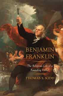 Benjamin Franklin: The Religious Life Of A Founding Father by Thomas S. Kidd