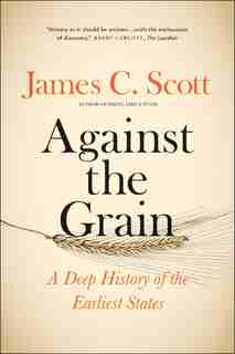 Against The Grain: A Deep History Of The Earliest States by James C. Scott