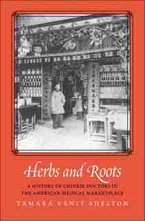 Herbs And Roots: A History Of Chinese Doctors In The American Medical Marketplace by Tamara Venit Shelton