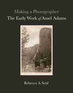 Making A Photographer: The Early Work Of Ansel Adams by Rebecca A. Senf