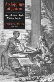Archipelago Of Justice: Law In France's Early Modern Empire by Laurie M. Wood