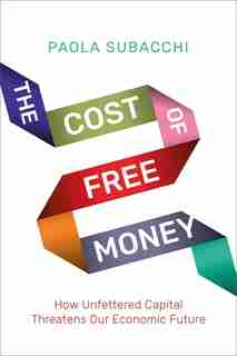 The Cost Of Free Money: How Unfettered Capital Threatens Our Economic Future by Paola Subacchi