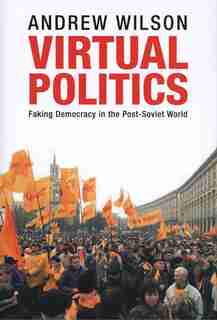 Virtual Politics: Faking Democracy In The Post-soviet World by Andrew Wilson