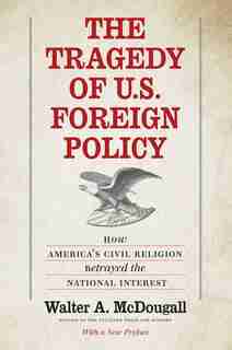 The Tragedy Of U.s. Foreign Policy: How America's Civil Religion Betrayed The National Interest by Walter A. McDougall