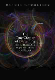 The True Creator Of Everything: How The Human Brain Shaped The Universe As We Know It by Miguel Nicolelis