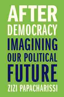 After Democracy: Imagining Our Political Future by Zizi Papacharissi