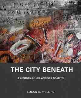 The City Beneath: A Century Of Los Angeles Graffiti by Susan A. Phillips