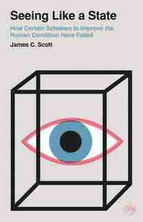 Seeing Like A State: How Certain Schemes To Improve The Human Condition Have Failed by James C. Scott