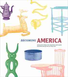 Becoming America: Highlights From The Jonathan And Karin Fielding Collection Of Folk Art by John Demos