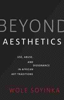 Beyond Aesthetics: Use, Abuse, And Dissonance In African Art Traditions by Wole Soyinka