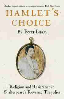 Hamlet's Choice: Religion And Resistance In Shakespeare's Revenge Tragedies by Peter Lake
