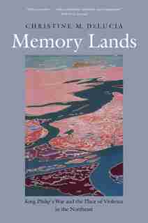 Memory Lands: King Philip's War And The Place Of Violence In The Northeast by Christine M. Delucia