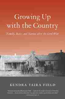Growing Up With The Country: Family, Race, And Nation After The Civil War by Kendra Taira Field