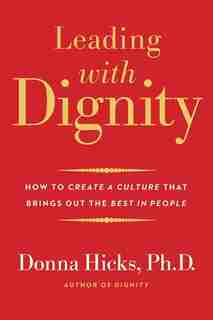 Leading With Dignity: How To Create A Culture That Brings Out The Best In People by Donna Hicks