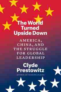 The World Turned Upside Down: America, China, And The Struggle For Global Leadership by Clyde Prestowitz