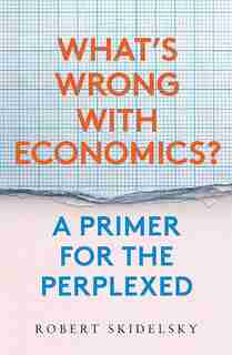 What's Wrong With Economics?: A Primer For The Perplexed by Robert Skidelsky