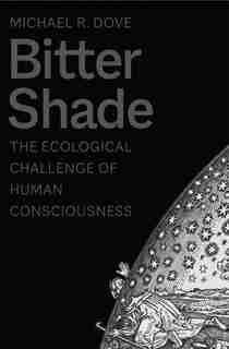 Bitter Shade: The Ecological Challenge Of Human Consciousness by Michael R. Dove