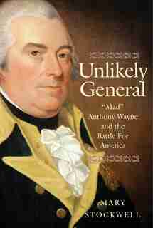 Unlikely General: Mad Anthony Wayne And The Battle For America by Mary Stockwell