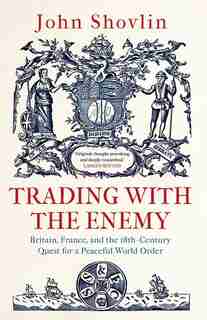 Trading With The Enemy: Britain, France, And The 18th-century Quest For A Peaceful World Order by John Shovlin