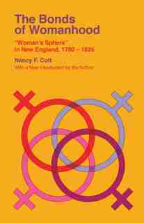 The Bonds Of Womanhood: Woman's Sphere In New England, 1780-1835 by Nancy F. Cott