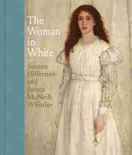 The Woman In White: Joanna Hiffernan And James Mcneill Whistler by Margaret F. MacDonald