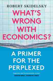 What's Wrong With Economics?: A Primer For The Perplexed by Robert Skidelsky