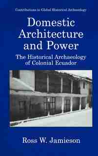 Domestic Architecture and Power: The Historical Archaeology of Colonial Ecuador by Ross W. Jamieson
