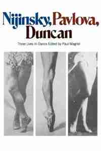 Nijinsky, Pavlova, Duncan: Three Lives In Dance by Paul Magriel