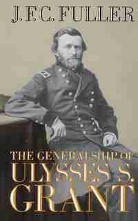 The Generalship of Ulysses S. Grant: GENERALSHIP OF ULYSSES S GRANT by J. F. C. Fuller
