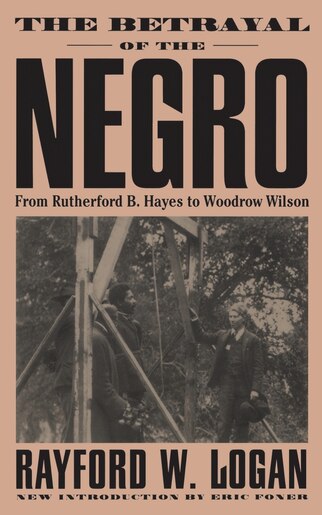 The Betrayal Of The Negro: From Rutherford B. Hayes To Woodrow Wilson by Rayford W. Logan