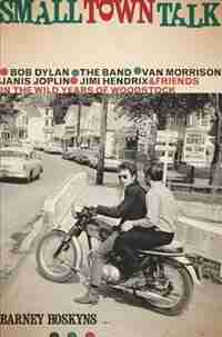 Small Town Talk: Bob Dylan, The Band, Van Morrison, Janis Joplin, Jimi Hendrix and Friends in the Wild Years of Wood by Barney Hoskyns